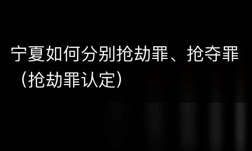 宁夏如何分别抢劫罪、抢夺罪（抢劫罪认定）