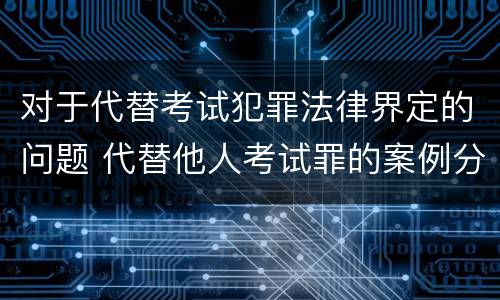 对于代替考试犯罪法律界定的问题 代替他人考试罪的案例分析