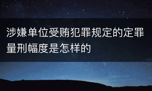 涉嫌单位受贿犯罪规定的定罪量刑幅度是怎样的