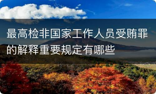 最高检非国家工作人员受贿罪的解释重要规定有哪些