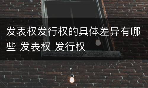 发表权发行权的具体差异有哪些 发表权 发行权