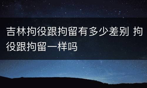 吉林拘役跟拘留有多少差别 拘役跟拘留一样吗