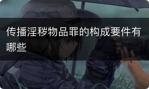 传播淫秽物品罪的构成要件有哪些