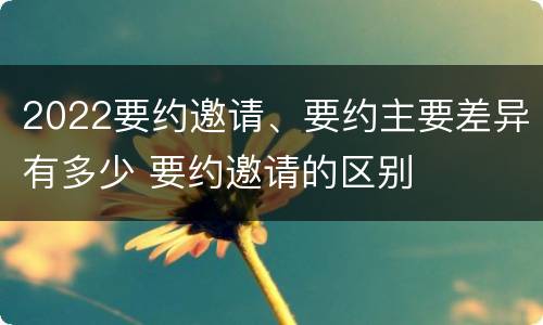 2022要约邀请、要约主要差异有多少 要约邀请的区别