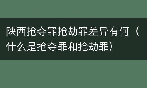 陕西抢夺罪抢劫罪差异有何（什么是抢夺罪和抢劫罪）