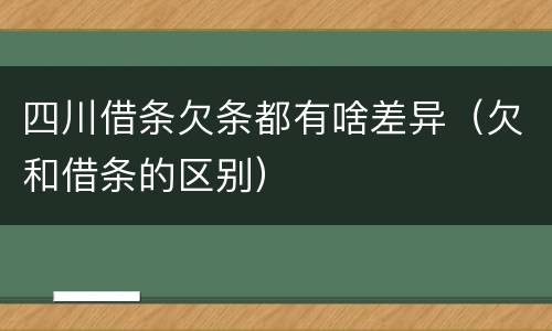 四川借条欠条都有啥差异（欠和借条的区别）