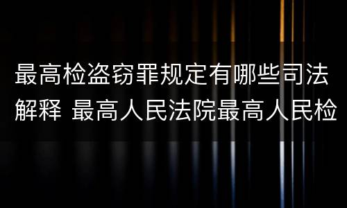 最高检盗窃罪规定有哪些司法解释 最高人民法院最高人民检察院关于盗窃罪