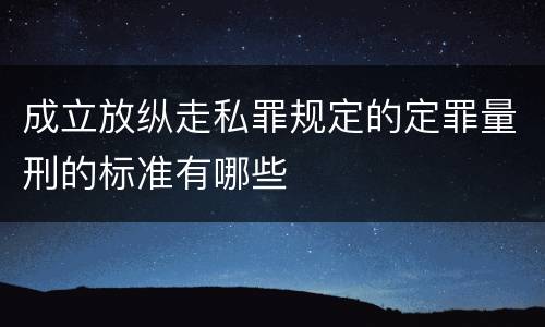 成立放纵走私罪规定的定罪量刑的标准有哪些