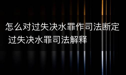 怎么对过失决水罪作司法断定 过失决水罪司法解释