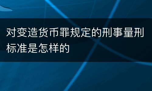 对变造货币罪规定的刑事量刑标准是怎样的