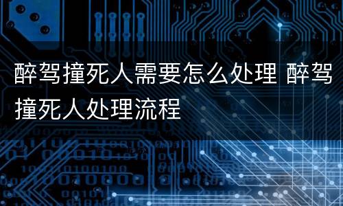 醉驾撞死人需要怎么处理 醉驾撞死人处理流程
