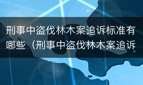 刑事中盗伐林木案追诉标准有哪些（刑事中盗伐林木案追诉标准有哪些条件）