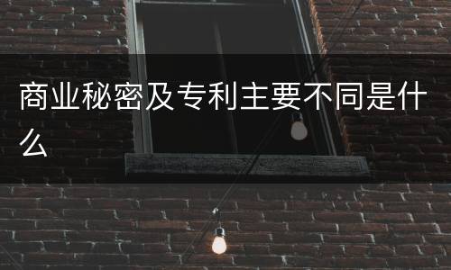 商业秘密及专利主要不同是什么