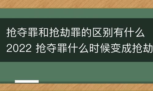 抢夺罪和抢劫罪的区别有什么2022 抢夺罪什么时候变成抢劫罪