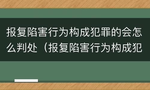 报复陷害行为构成犯罪的会怎么判处（报复陷害行为构成犯罪的会怎么判处呢）