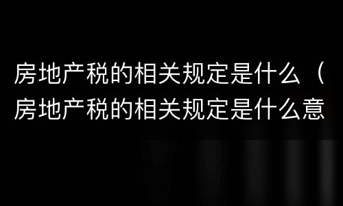 房地产税的相关规定是什么（房地产税的相关规定是什么意思）