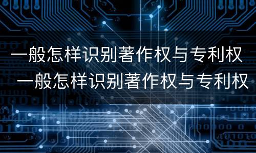 一般怎样识别著作权与专利权 一般怎样识别著作权与专利权的关系