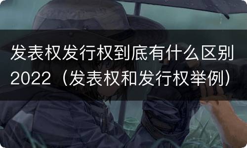 发表权发行权到底有什么区别2022（发表权和发行权举例）