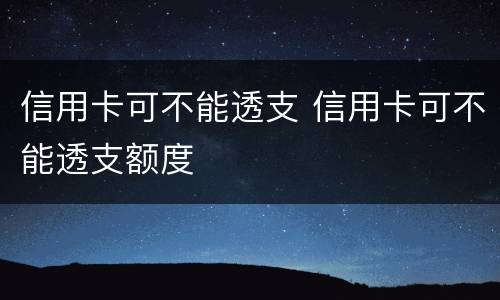 信用卡可不能透支 信用卡可不能透支额度