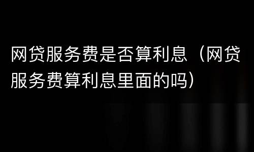 网贷服务费是否算利息（网贷服务费算利息里面的吗）