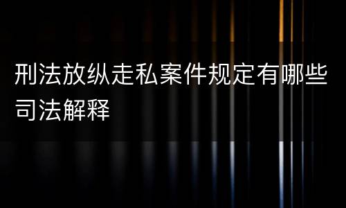 刑法放纵走私案件规定有哪些司法解释