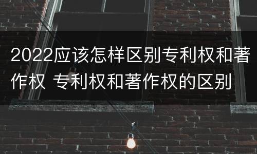 2022应该怎样区别专利权和著作权 专利权和著作权的区别
