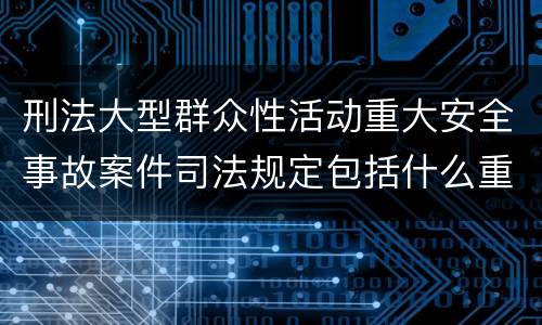 刑法大型群众性活动重大安全事故案件司法规定包括什么重要内容