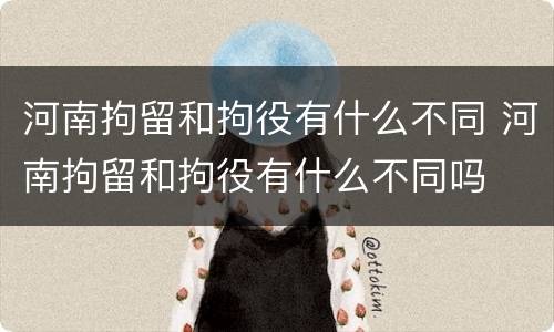 河南拘留和拘役有什么不同 河南拘留和拘役有什么不同吗