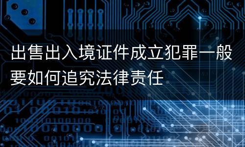 出售出入境证件成立犯罪一般要如何追究法律责任
