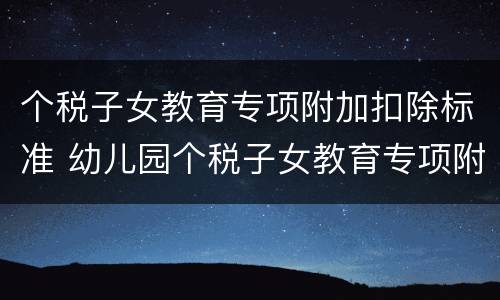 个税子女教育专项附加扣除标准 幼儿园个税子女教育专项附加扣除标准