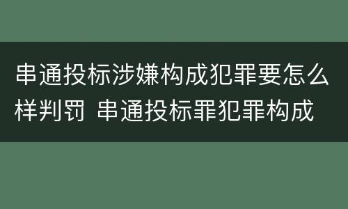串通投标涉嫌构成犯罪要怎么样判罚 串通投标罪犯罪构成