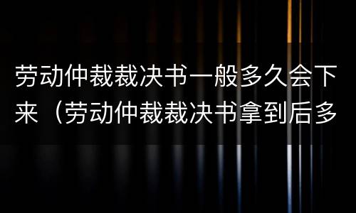 劳动仲裁裁决书一般多久会下来（劳动仲裁裁决书拿到后多久去法院）