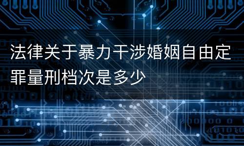 法律关于暴力干涉婚姻自由定罪量刑档次是多少
