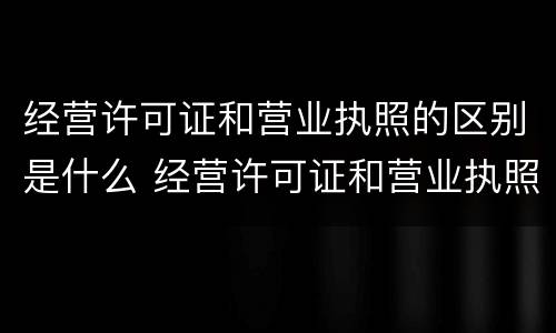 经营许可证和营业执照的区别是什么 经营许可证和营业执照的区别是什么意思