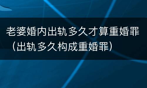 老婆婚内出轨多久才算重婚罪（出轨多久构成重婚罪）