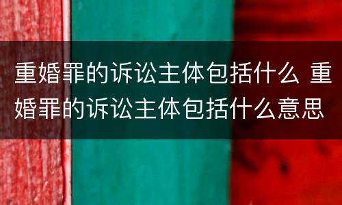 重婚罪的诉讼主体包括什么 重婚罪的诉讼主体包括什么意思