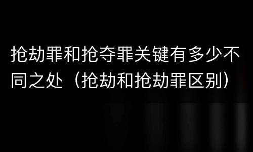 抢劫罪和抢夺罪关键有多少不同之处（抢劫和抢劫罪区别）