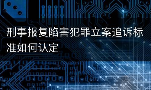 刑事报复陷害犯罪立案追诉标准如何认定
