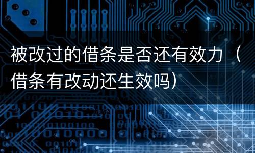 被改过的借条是否还有效力（借条有改动还生效吗）