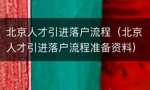 北京人才引进落户流程（北京人才引进落户流程准备资料）