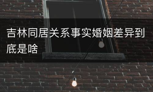 吉林同居关系事实婚姻差异到底是啥