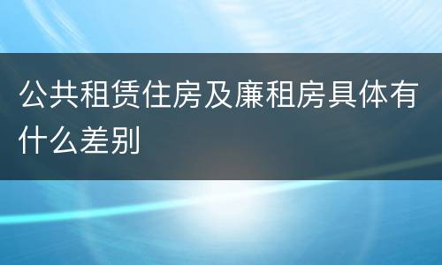 公共租赁住房及廉租房具体有什么差别