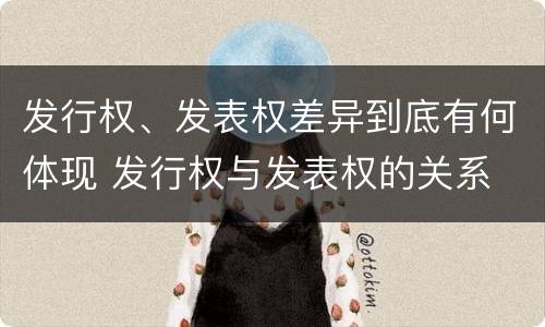 发行权、发表权差异到底有何体现 发行权与发表权的关系