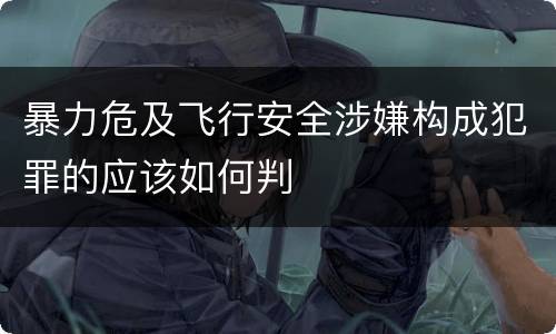 暴力危及飞行安全涉嫌构成犯罪的应该如何判