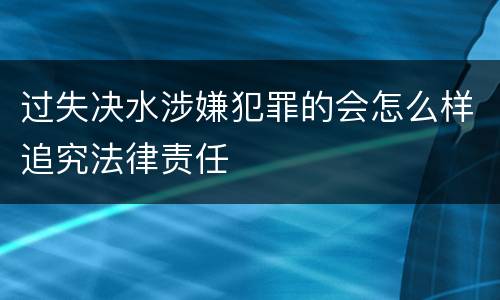 过失决水涉嫌犯罪的会怎么样追究法律责任