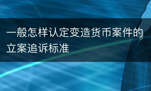 一般怎样认定变造货币案件的立案追诉标准