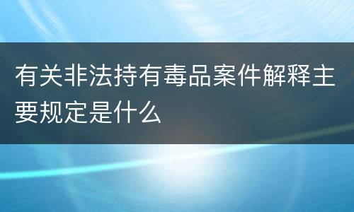 有关非法持有毒品案件解释主要规定是什么