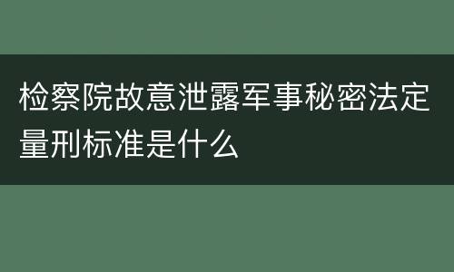 检察院故意泄露军事秘密法定量刑标准是什么