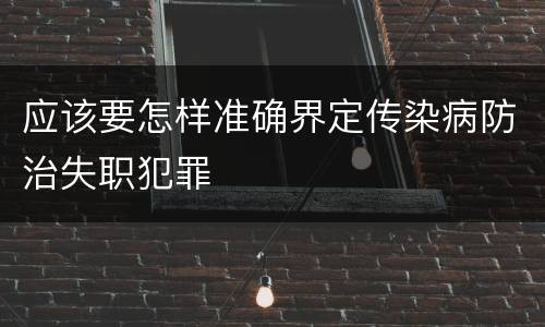应该要怎样准确界定传染病防治失职犯罪