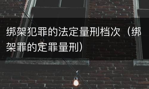 绑架犯罪的法定量刑档次（绑架罪的定罪量刑）